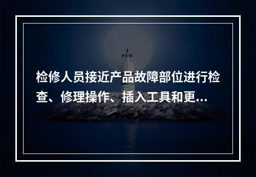 检修人员接近产品故障部位进行检查、修理操作、插入工具和更换零