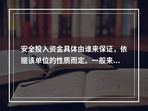 安全投入资金具体由谁来保证，依据该单位的性质而定。一般来说