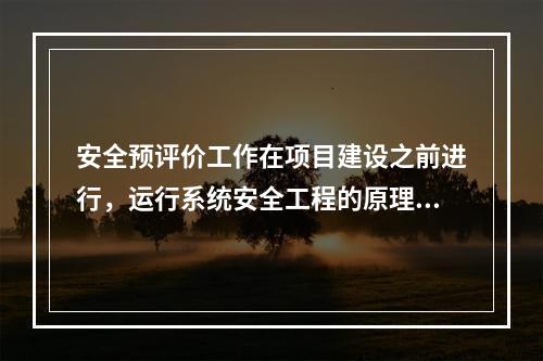 安全预评价工作在项目建设之前进行，运行系统安全工程的原理和方