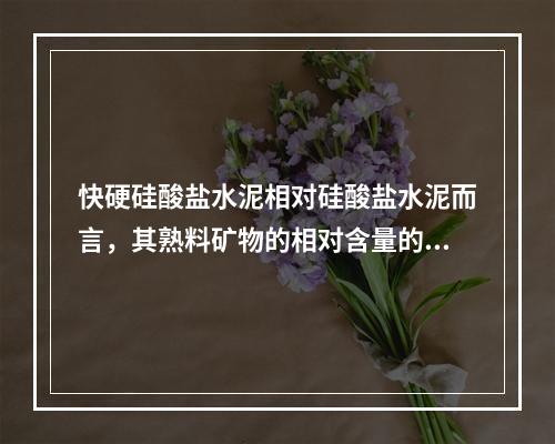 快硬硅酸盐水泥相对硅酸盐水泥而言，其熟料矿物的相对含量的改