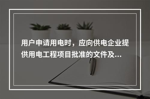 用户申请用电时，应向供电企业提供用电工程项目批准的文件及有关