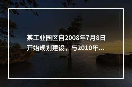 某工业园区自2008年7月8日开始规划建设，与2010年5月