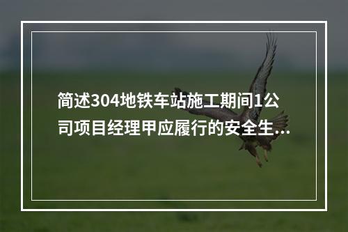 简述304地铁车站施工期间1公司项目经理甲应履行的安全生产责