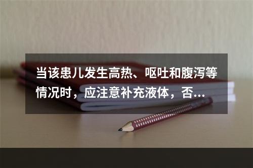 当该患儿发生高热、呕吐和腹泻等情况时，应注意补充液体，否则容