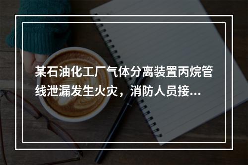 某石油化工厂气体分离装置丙烷管线泄漏发生火灾，消防人员接警后