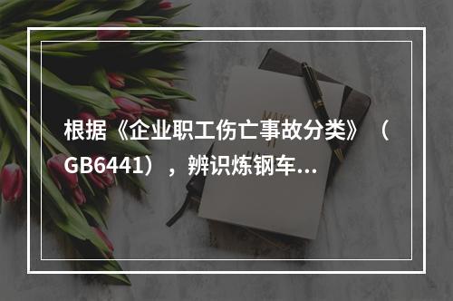 根据《企业职工伤亡事故分类》（GB6441），辨识炼钢车间存