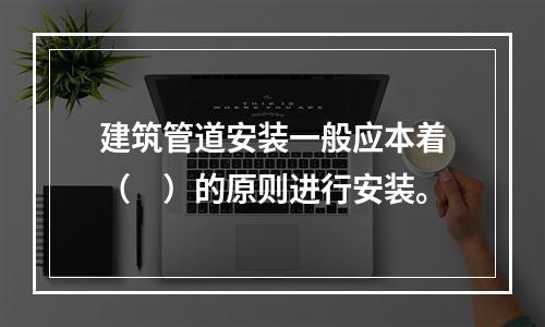 建筑管道安装一般应本着（　）的原则进行安装。