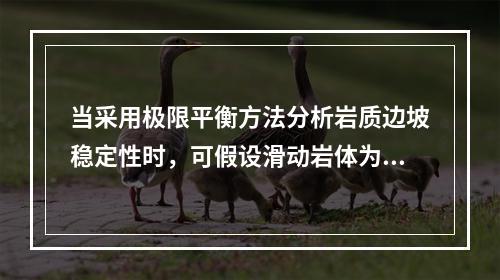 当采用极限平衡方法分析岩质边坡稳定性时，可假设滑动岩体为（