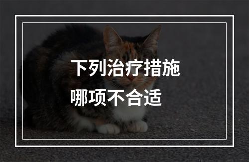 下列治疗措施哪项不合适