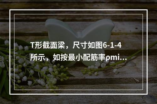 T形截面梁，尺寸如图6-1-4所示，如按最小配筋率ρmin