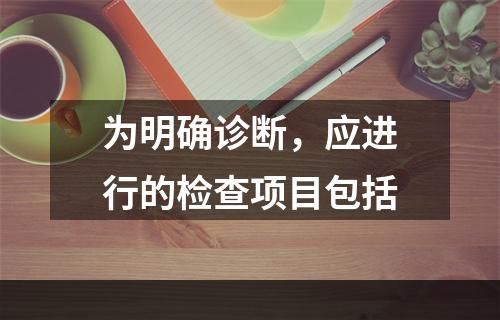 为明确诊断，应进行的检查项目包括