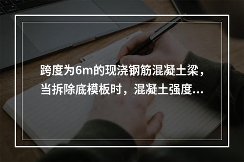 跨度为6m的现浇钢筋混凝土梁，当拆除底模板时，混凝土强度应