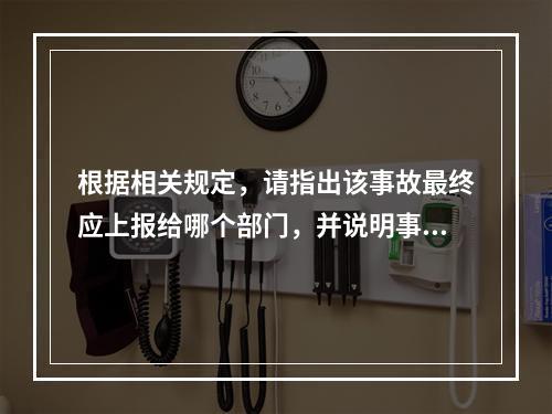 根据相关规定，请指出该事故最终应上报给哪个部门，并说明事故调