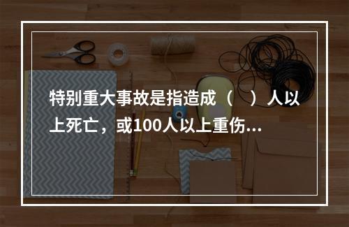 特别重大事故是指造成（　）人以上死亡，或100人以上重伤，或