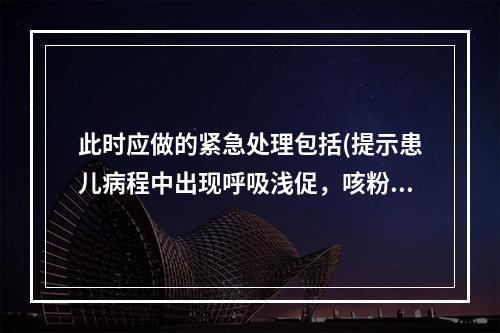 此时应做的紧急处理包括(提示患儿病程中出现呼吸浅促，咳粉红色