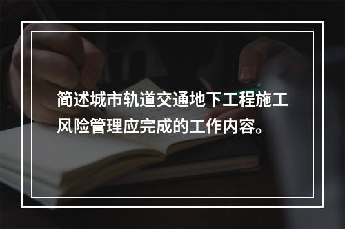 简述城市轨道交通地下工程施工风险管理应完成的工作内容。