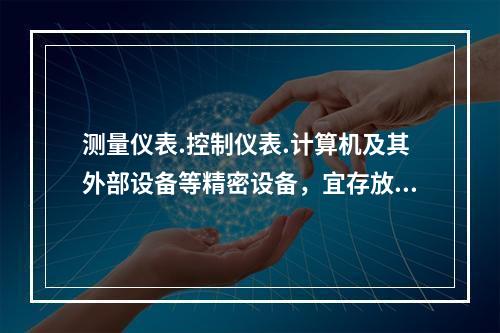 测量仪表.控制仪表.计算机及其外部设备等精密设备，宜存放在温