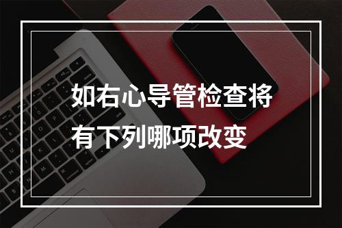 如右心导管检查将有下列哪项改变