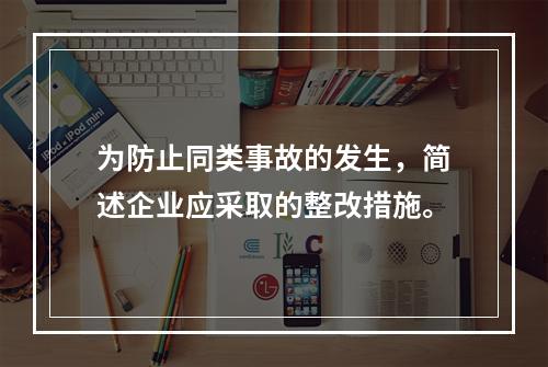 为防止同类事故的发生，简述企业应采取的整改措施。