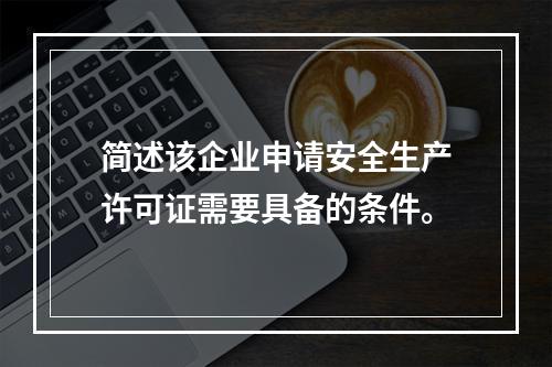 简述该企业申请安全生产许可证需要具备的条件。