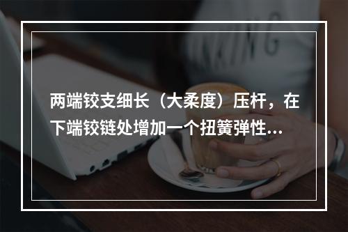 两端铰支细长（大柔度）压杆，在下端铰链处增加一个扭簧弹性约