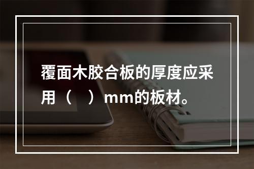 覆面木胶合板的厚度应采用（　）mm的板材。