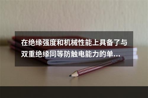 在绝缘强度和机械性能上具备了与双重绝缘同等防触电能力的单一绝