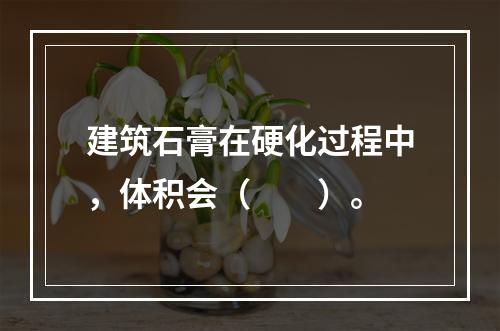 建筑石膏在硬化过程中，体积会（　　）。