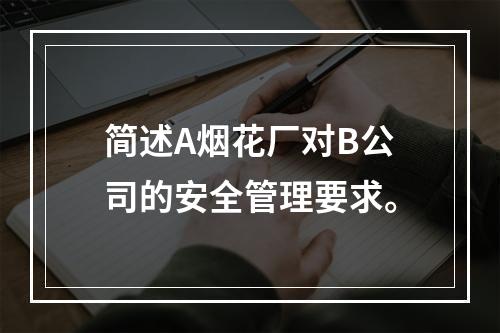 简述A烟花厂对B公司的安全管理要求。