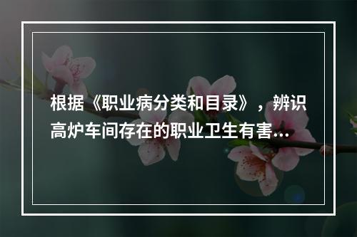 根据《职业病分类和目录》，辨识高炉车间存在的职业卫生有害因素