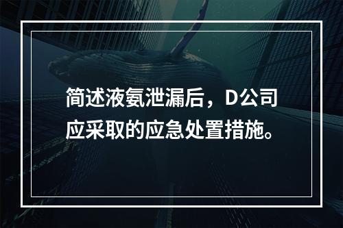 简述液氨泄漏后，D公司应采取的应急处置措施。