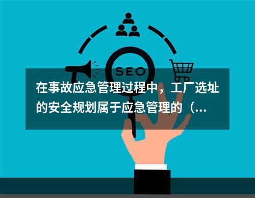 在事故应急管理过程中，工厂选址的安全规划属于应急管理的（　