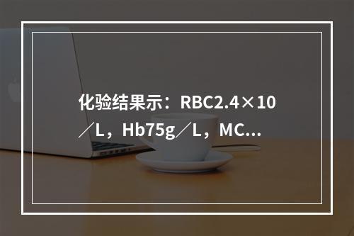 化验结果示：RBC2.4×10／L，Hb75g／L，MCV6