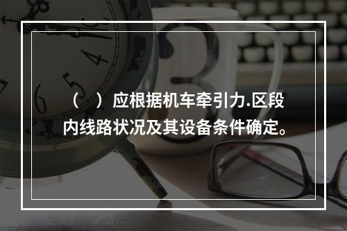 （　）应根据机车牵引力.区段内线路状况及其设备条件确定。