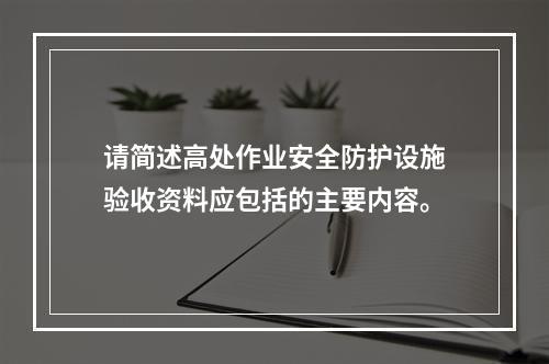 请简述高处作业安全防护设施验收资料应包括的主要内容。