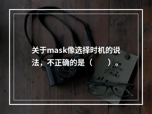 关于mask像选择时机的说法，不正确的是（　　）。