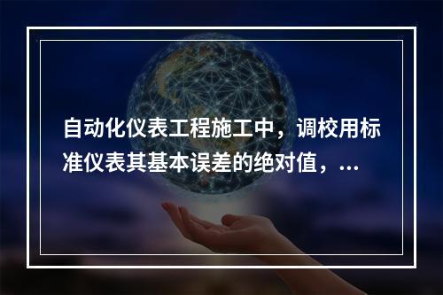 自动化仪表工程施工中，调校用标准仪表其基本误差的绝对值，不宜