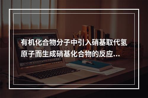 有机化合物分子中引入硝基取代氢原子而生成硝基化合物的反应，称