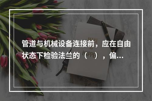 管道与机械设备连接前，应在自由状态下检验法兰的（　），偏差应