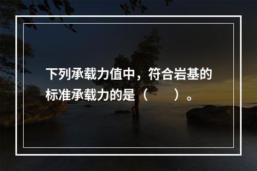 下列承载力值中，符合岩基的标准承载力的是（　　）。