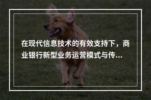 在现代信息技术的有效支持下，商业银行新型业务运营模式与传统业