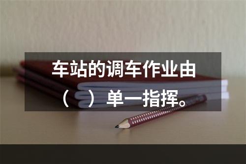 车站的调车作业由（　）单一指挥。