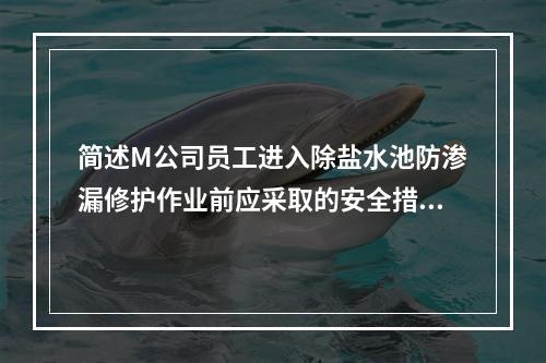 简述M公司员工进入除盐水池防渗漏修护作业前应采取的安全措施。