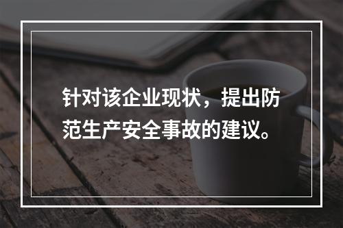 针对该企业现状，提出防范生产安全事故的建议。