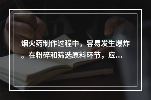 烟火药制作过程中，容易发生爆炸。在粉碎和筛选原料环节，应坚持