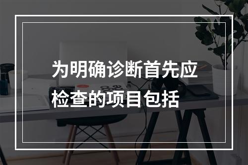 为明确诊断首先应检查的项目包括