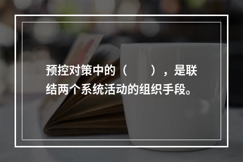 预控对策中的（　　），是联结两个系统活动的组织手段。