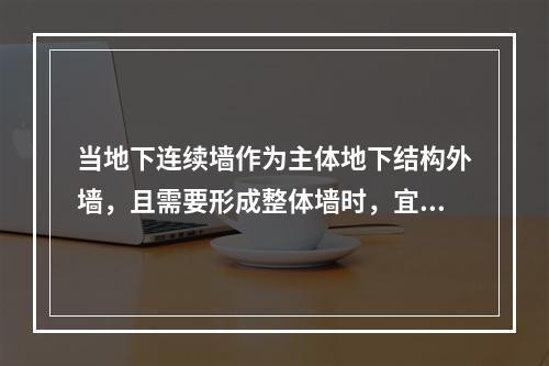 当地下连续墙作为主体地下结构外墙，且需要形成整体墙时，宜采用