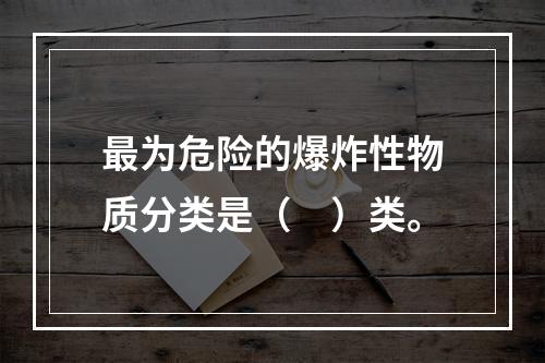 最为危险的爆炸性物质分类是（　）类。