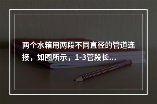 两个水箱用两段不同直径的管道连接，如图所示，1-3管段长l